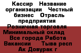Кассир › Название организации ­ Честный бизнес › Отрасль предприятия ­ Розничная торговля › Минимальный оклад ­ 1 - Все города Работа » Вакансии   . Тыва респ.,Ак-Довурак г.